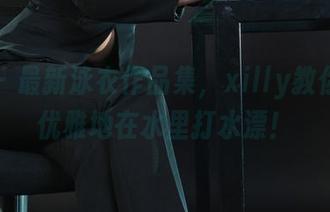 丽柜 - 最新泳衣作品集，xilly教你如何优雅地在水里打水漂！