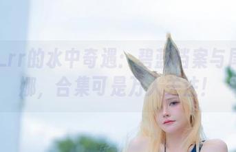 前羽_rr的水中奇遇：碧蓝档案与尾形康娜，合集可是万人关注！