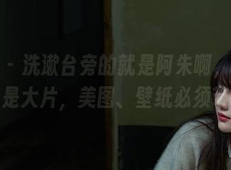 微密圈 - 洗漱台旁的就是阿朱啊，其实日常也是大片，美图、壁纸必须带走！